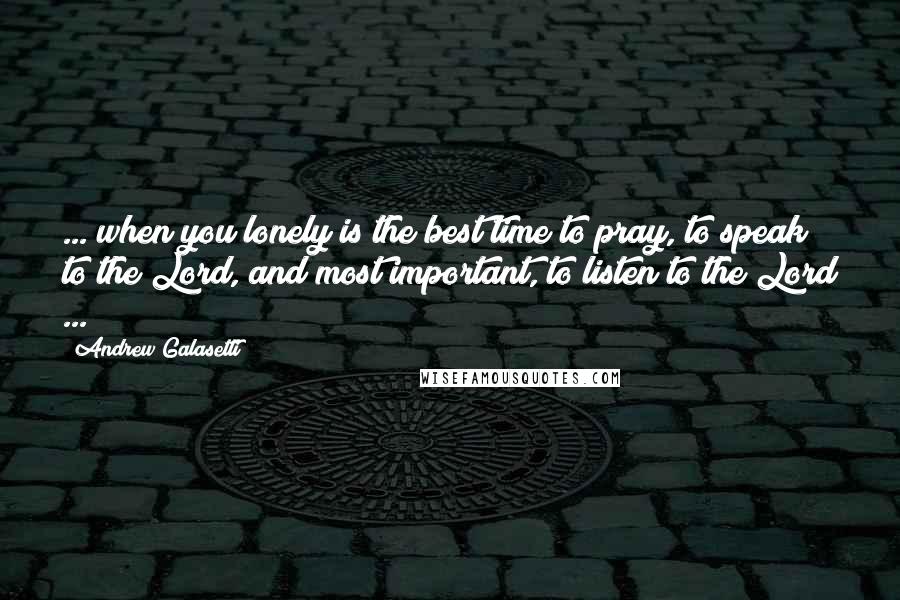 Andrew Galasetti Quotes: ... when you lonely is the best time to pray, to speak to the Lord, and most important, to listen to the Lord ...
