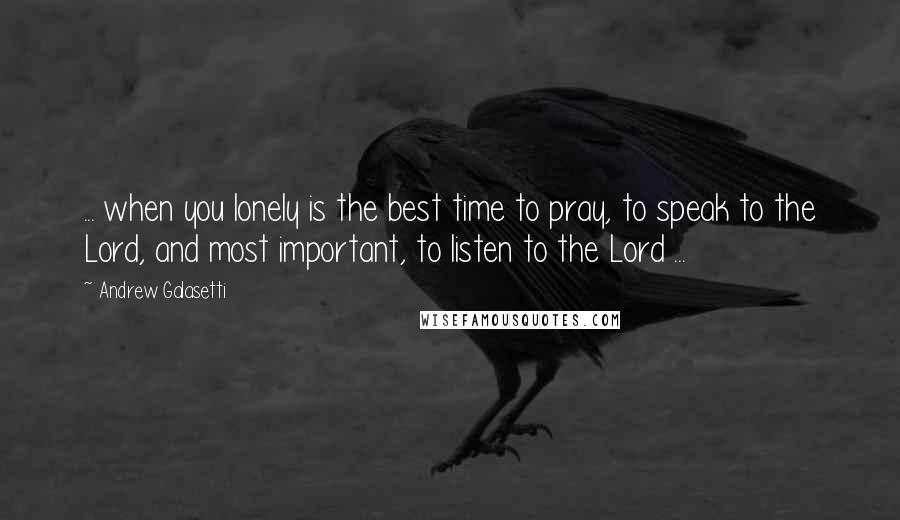 Andrew Galasetti Quotes: ... when you lonely is the best time to pray, to speak to the Lord, and most important, to listen to the Lord ...