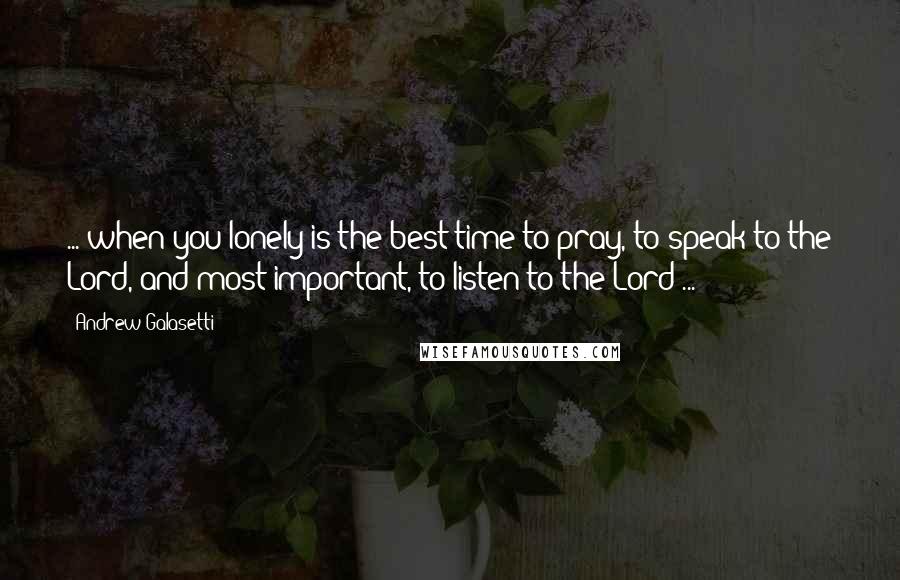 Andrew Galasetti Quotes: ... when you lonely is the best time to pray, to speak to the Lord, and most important, to listen to the Lord ...