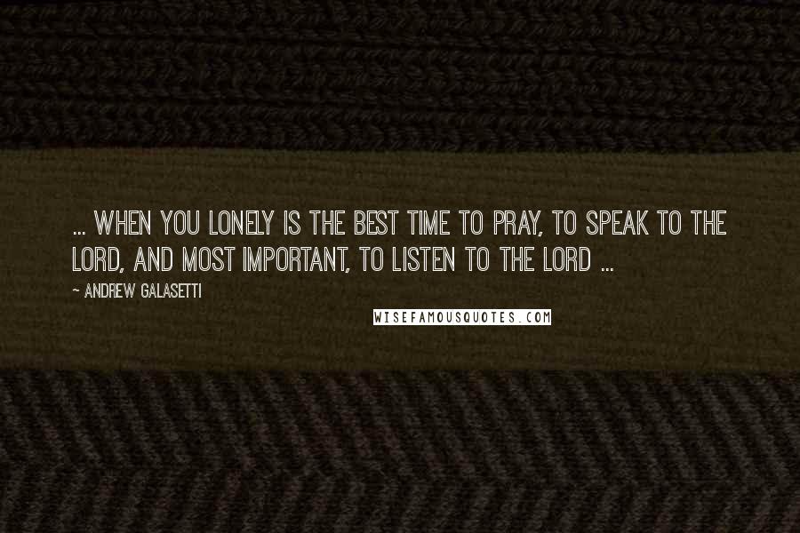Andrew Galasetti Quotes: ... when you lonely is the best time to pray, to speak to the Lord, and most important, to listen to the Lord ...