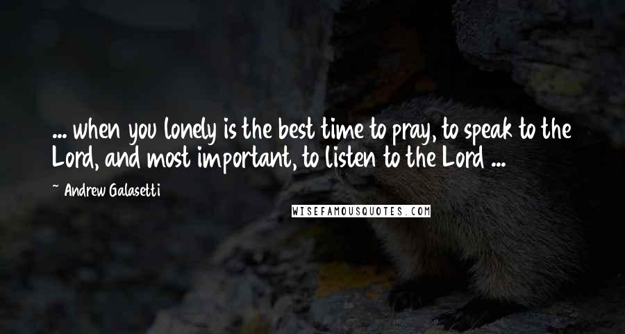Andrew Galasetti Quotes: ... when you lonely is the best time to pray, to speak to the Lord, and most important, to listen to the Lord ...