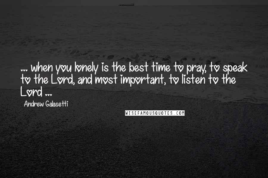 Andrew Galasetti Quotes: ... when you lonely is the best time to pray, to speak to the Lord, and most important, to listen to the Lord ...