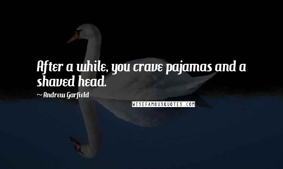 Andrew Garfield Quotes: After a while, you crave pajamas and a shaved head.