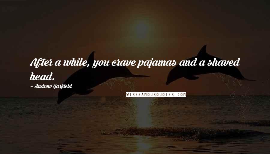 Andrew Garfield Quotes: After a while, you crave pajamas and a shaved head.