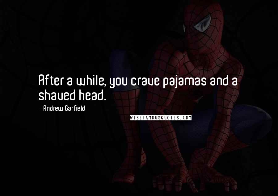 Andrew Garfield Quotes: After a while, you crave pajamas and a shaved head.