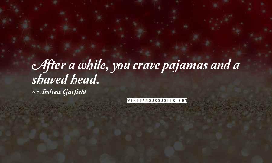 Andrew Garfield Quotes: After a while, you crave pajamas and a shaved head.