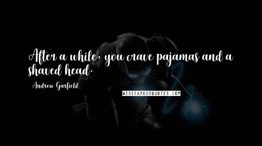 Andrew Garfield Quotes: After a while, you crave pajamas and a shaved head.