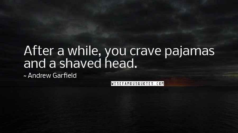 Andrew Garfield Quotes: After a while, you crave pajamas and a shaved head.