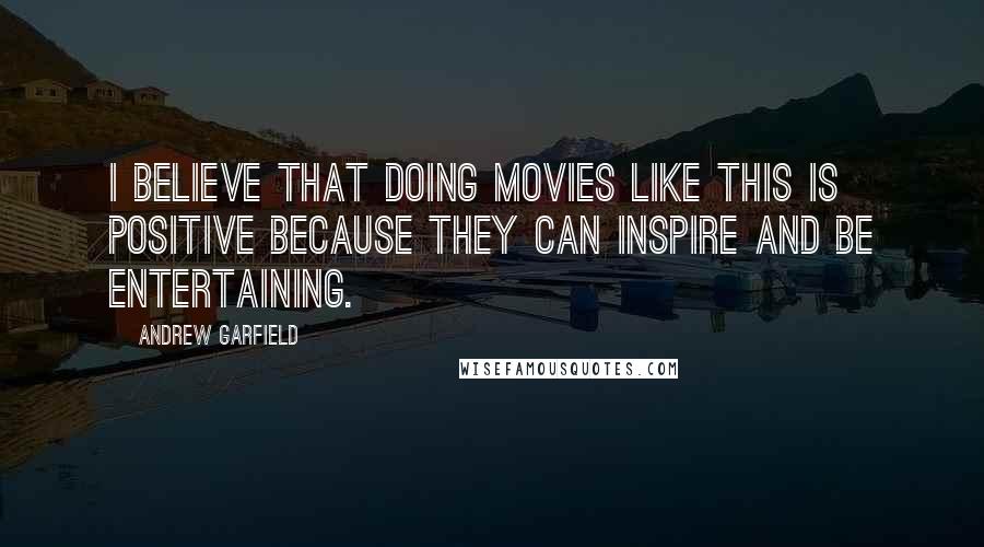 Andrew Garfield Quotes: I believe that doing movies like this is positive because they can inspire and be entertaining.