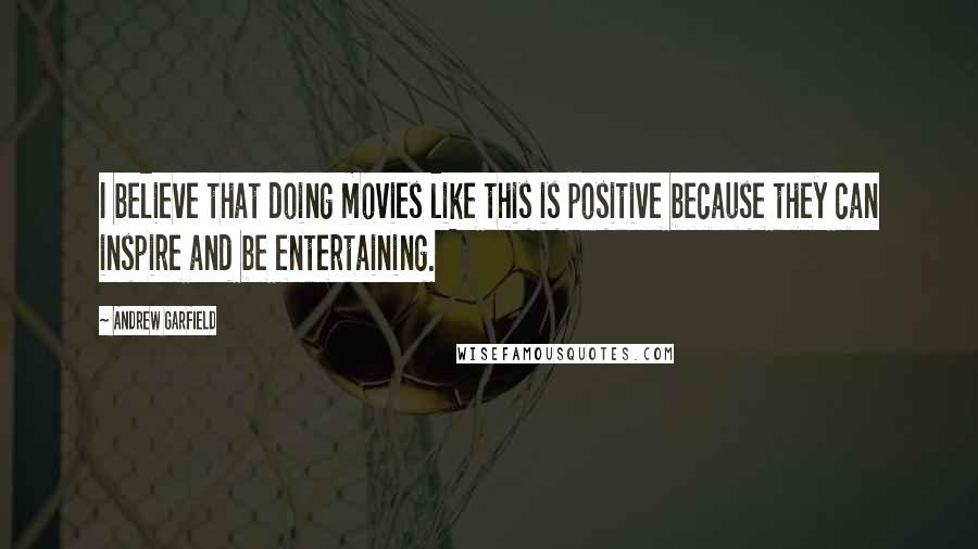Andrew Garfield Quotes: I believe that doing movies like this is positive because they can inspire and be entertaining.