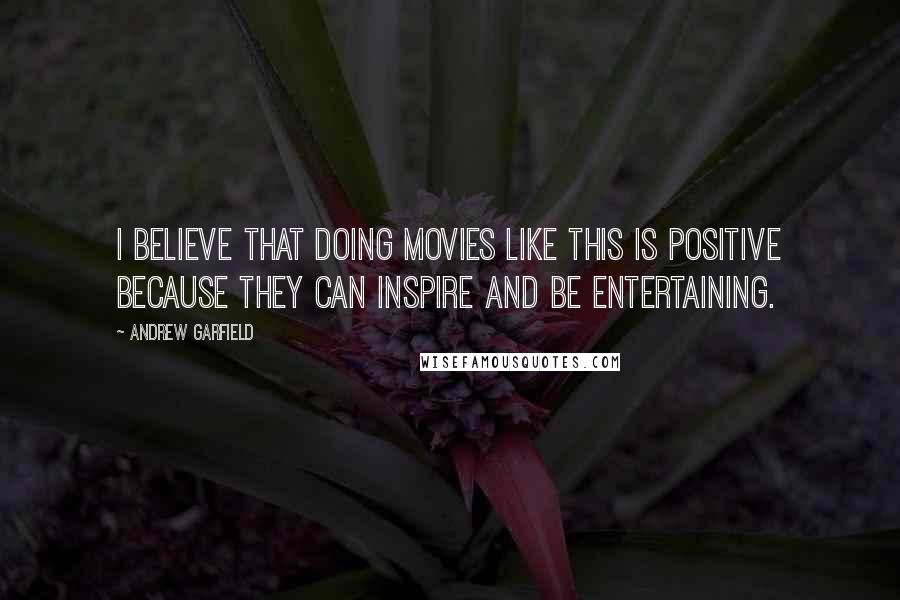 Andrew Garfield Quotes: I believe that doing movies like this is positive because they can inspire and be entertaining.