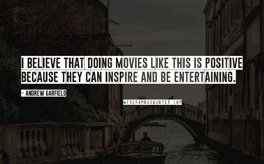 Andrew Garfield Quotes: I believe that doing movies like this is positive because they can inspire and be entertaining.