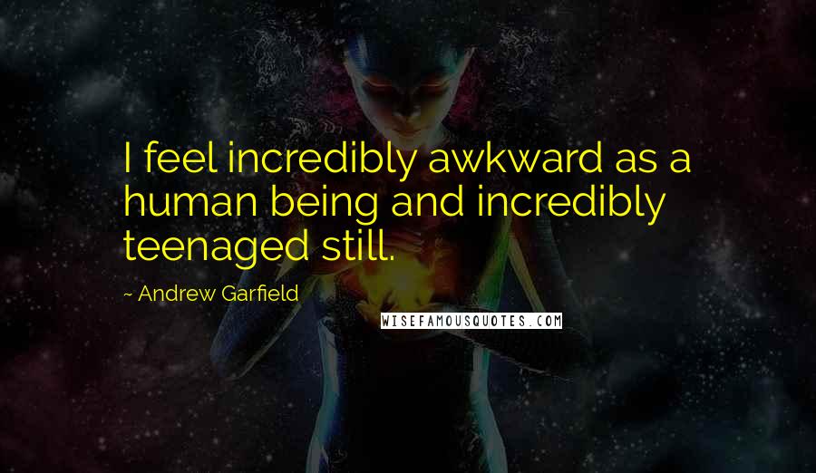 Andrew Garfield Quotes: I feel incredibly awkward as a human being and incredibly teenaged still.