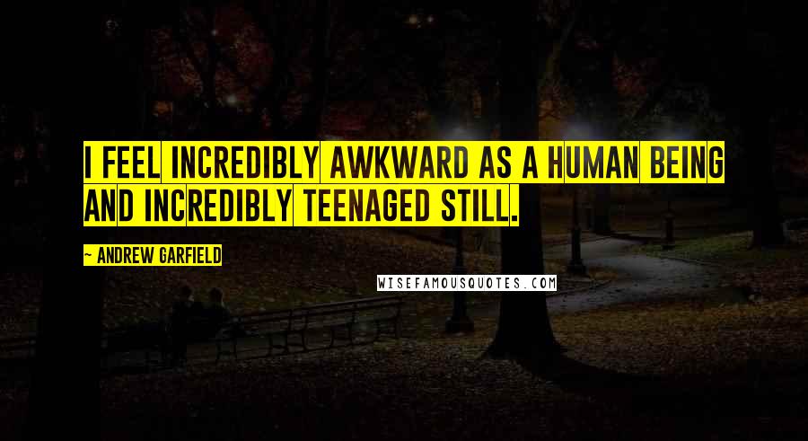 Andrew Garfield Quotes: I feel incredibly awkward as a human being and incredibly teenaged still.