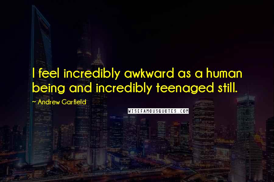 Andrew Garfield Quotes: I feel incredibly awkward as a human being and incredibly teenaged still.