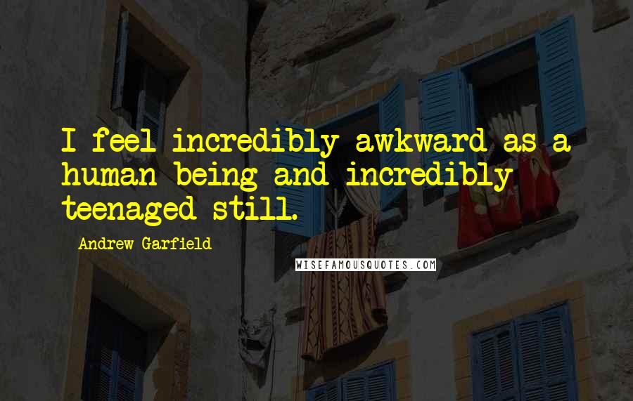 Andrew Garfield Quotes: I feel incredibly awkward as a human being and incredibly teenaged still.