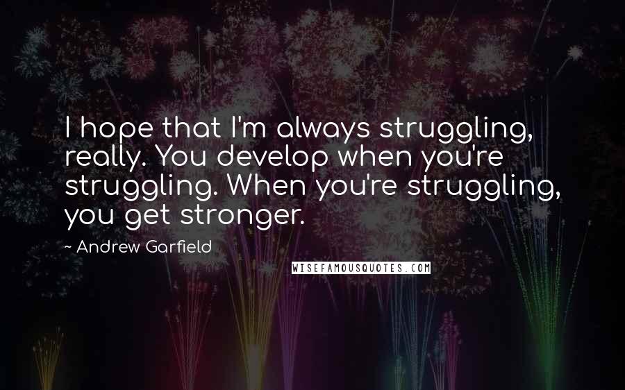 Andrew Garfield Quotes: I hope that I'm always struggling, really. You develop when you're struggling. When you're struggling, you get stronger.