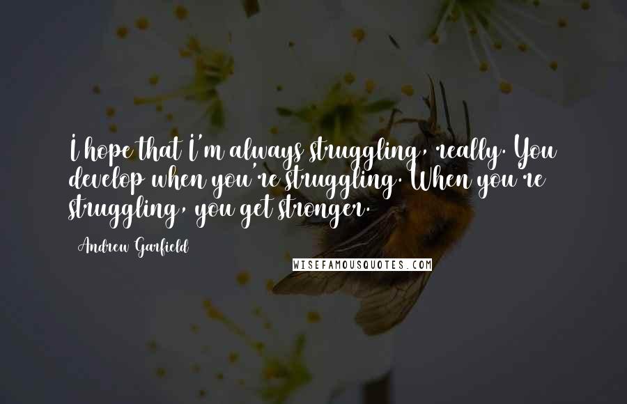 Andrew Garfield Quotes: I hope that I'm always struggling, really. You develop when you're struggling. When you're struggling, you get stronger.
