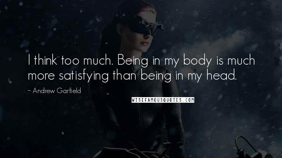 Andrew Garfield Quotes: I think too much. Being in my body is much more satisfying than being in my head.