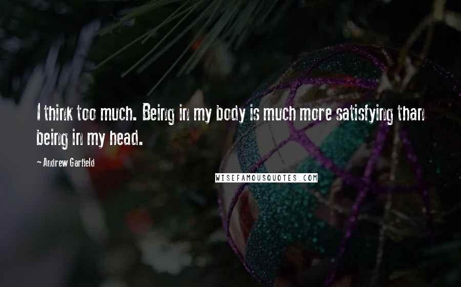 Andrew Garfield Quotes: I think too much. Being in my body is much more satisfying than being in my head.