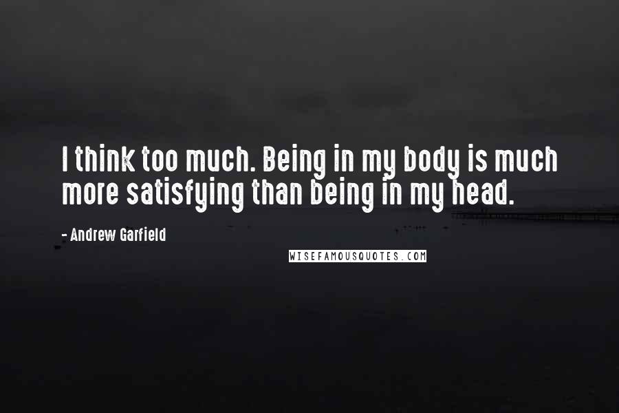 Andrew Garfield Quotes: I think too much. Being in my body is much more satisfying than being in my head.