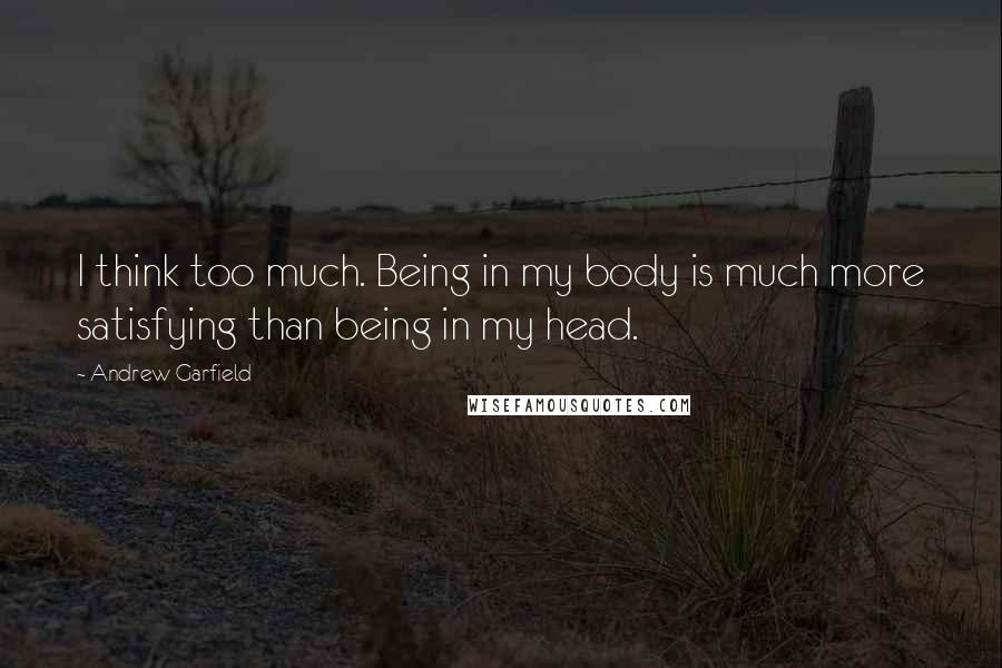 Andrew Garfield Quotes: I think too much. Being in my body is much more satisfying than being in my head.