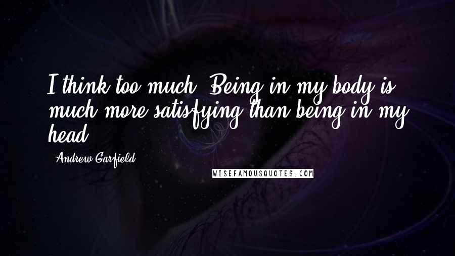 Andrew Garfield Quotes: I think too much. Being in my body is much more satisfying than being in my head.