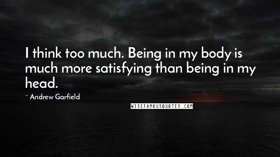 Andrew Garfield Quotes: I think too much. Being in my body is much more satisfying than being in my head.