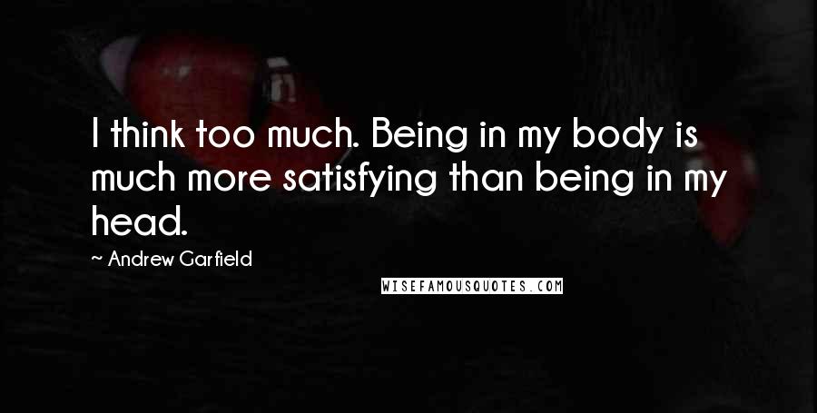 Andrew Garfield Quotes: I think too much. Being in my body is much more satisfying than being in my head.