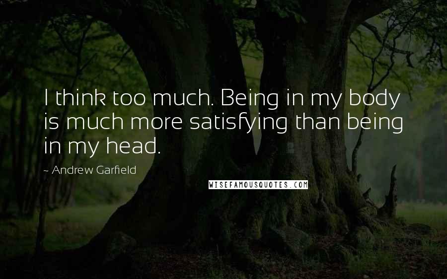 Andrew Garfield Quotes: I think too much. Being in my body is much more satisfying than being in my head.