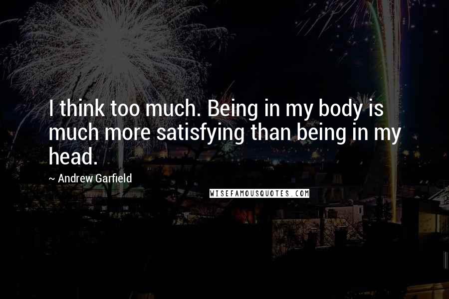 Andrew Garfield Quotes: I think too much. Being in my body is much more satisfying than being in my head.