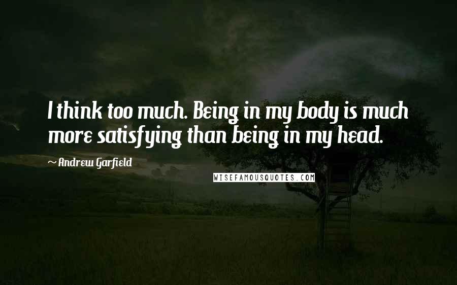 Andrew Garfield Quotes: I think too much. Being in my body is much more satisfying than being in my head.