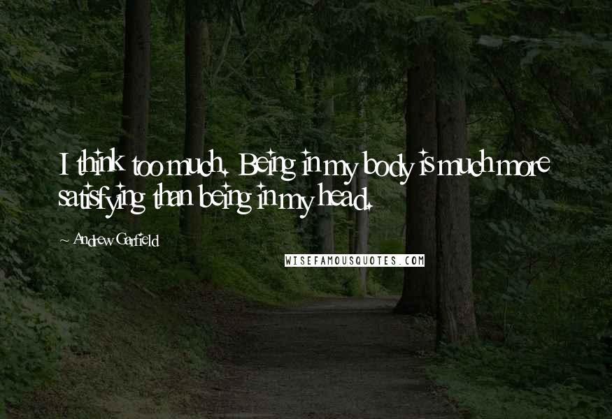 Andrew Garfield Quotes: I think too much. Being in my body is much more satisfying than being in my head.