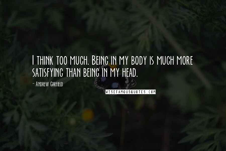 Andrew Garfield Quotes: I think too much. Being in my body is much more satisfying than being in my head.