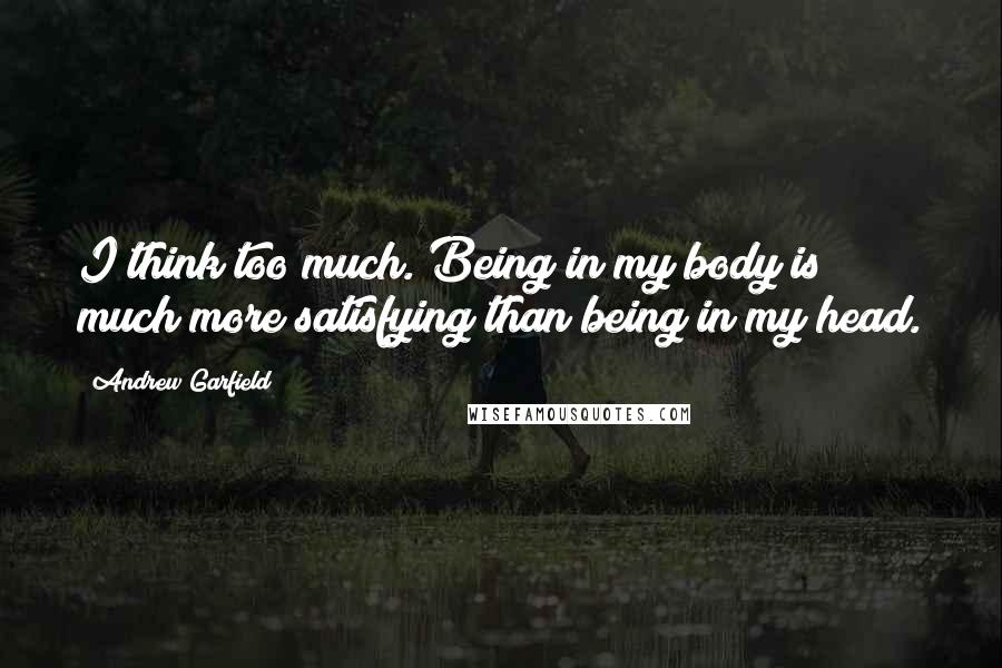 Andrew Garfield Quotes: I think too much. Being in my body is much more satisfying than being in my head.