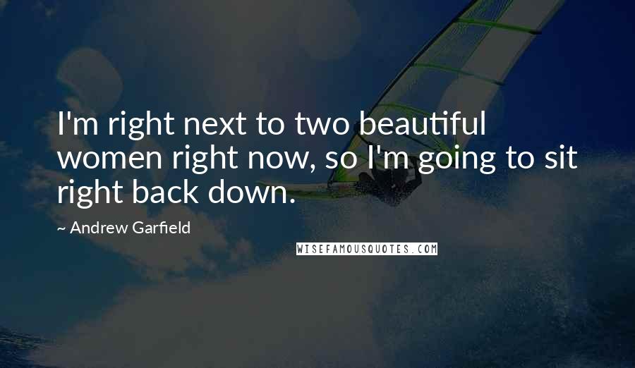 Andrew Garfield Quotes: I'm right next to two beautiful women right now, so I'm going to sit right back down.