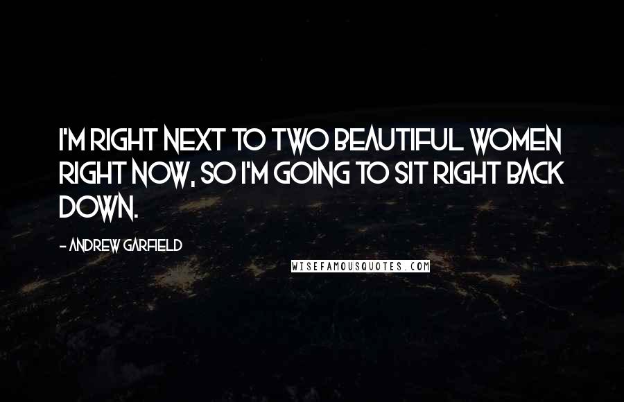 Andrew Garfield Quotes: I'm right next to two beautiful women right now, so I'm going to sit right back down.