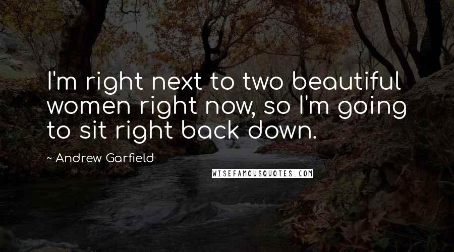 Andrew Garfield Quotes: I'm right next to two beautiful women right now, so I'm going to sit right back down.