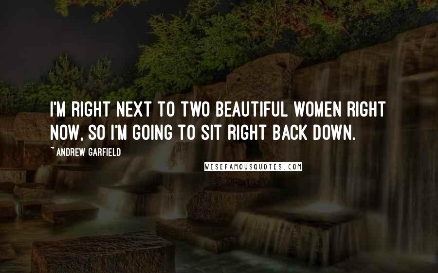 Andrew Garfield Quotes: I'm right next to two beautiful women right now, so I'm going to sit right back down.