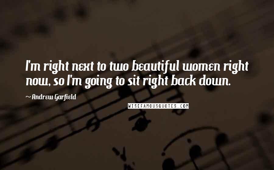 Andrew Garfield Quotes: I'm right next to two beautiful women right now, so I'm going to sit right back down.