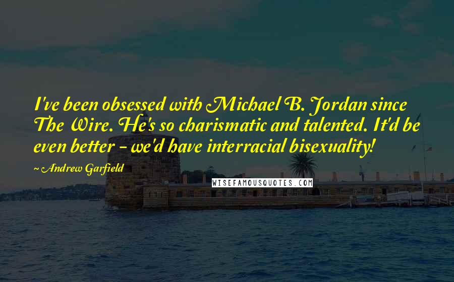 Andrew Garfield Quotes: I've been obsessed with Michael B. Jordan since The Wire. He's so charismatic and talented. It'd be even better - we'd have interracial bisexuality!