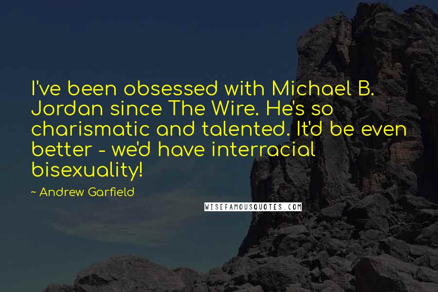 Andrew Garfield Quotes: I've been obsessed with Michael B. Jordan since The Wire. He's so charismatic and talented. It'd be even better - we'd have interracial bisexuality!