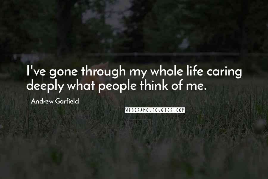 Andrew Garfield Quotes: I've gone through my whole life caring deeply what people think of me.