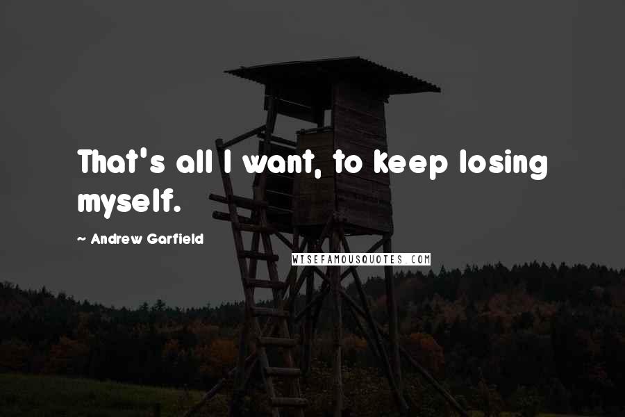 Andrew Garfield Quotes: That's all I want, to keep losing myself.