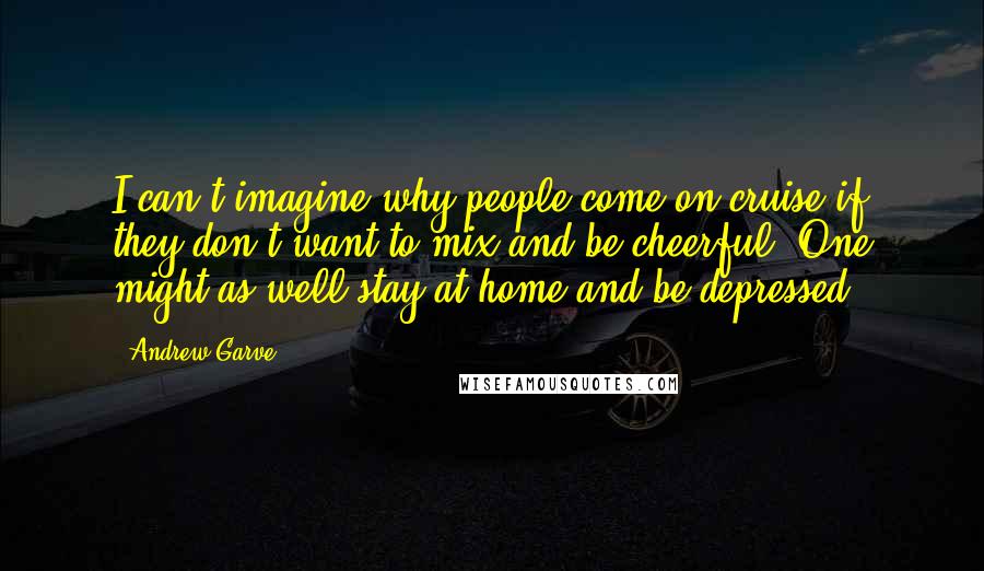 Andrew Garve Quotes: I can't imagine why people come on cruise if they don't want to mix and be cheerful. One might as well stay at home and be depressed.