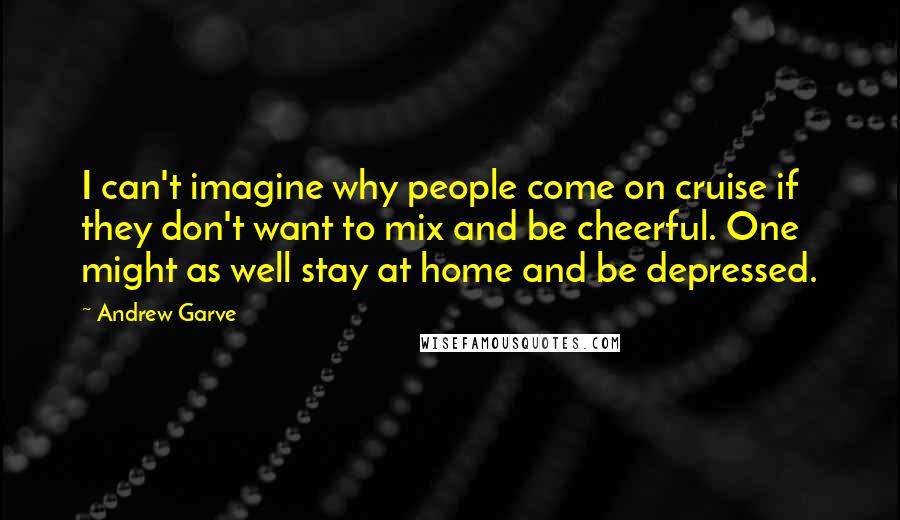 Andrew Garve Quotes: I can't imagine why people come on cruise if they don't want to mix and be cheerful. One might as well stay at home and be depressed.