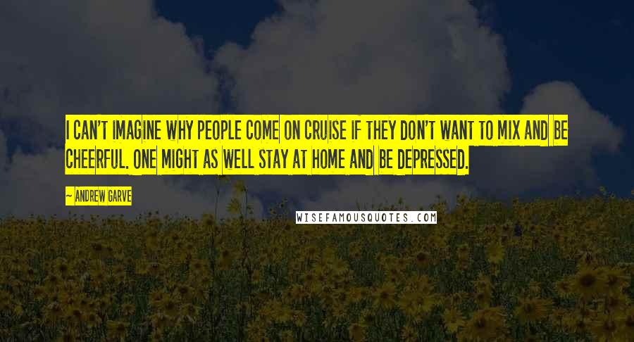 Andrew Garve Quotes: I can't imagine why people come on cruise if they don't want to mix and be cheerful. One might as well stay at home and be depressed.