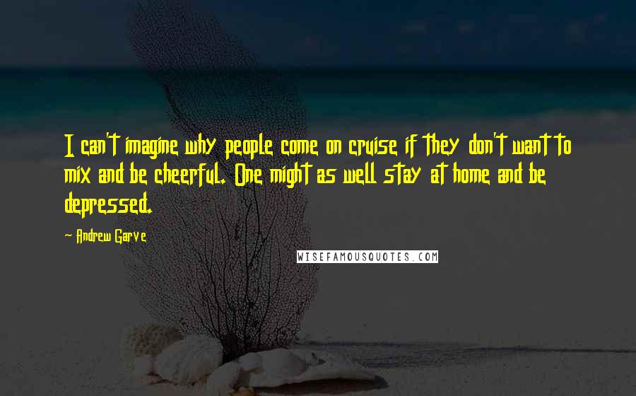 Andrew Garve Quotes: I can't imagine why people come on cruise if they don't want to mix and be cheerful. One might as well stay at home and be depressed.