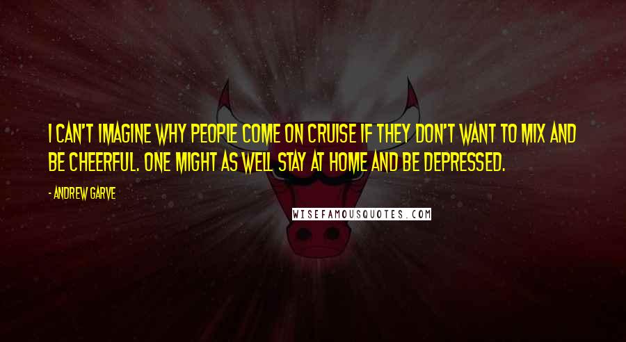 Andrew Garve Quotes: I can't imagine why people come on cruise if they don't want to mix and be cheerful. One might as well stay at home and be depressed.