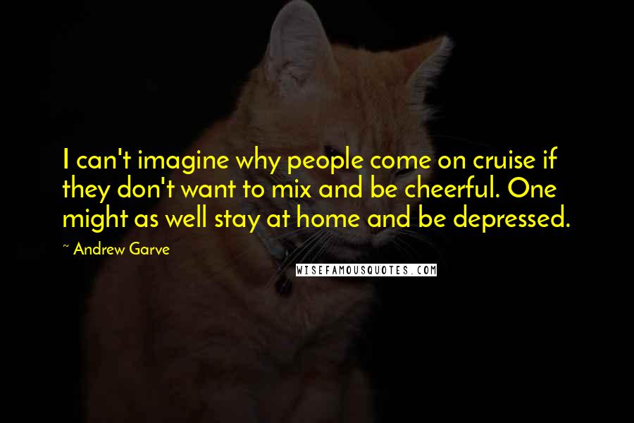 Andrew Garve Quotes: I can't imagine why people come on cruise if they don't want to mix and be cheerful. One might as well stay at home and be depressed.